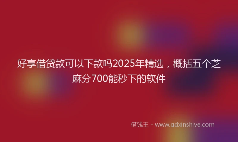 好享借贷款可以下款吗2025年精选，概括五个芝麻分700能秒下的软件