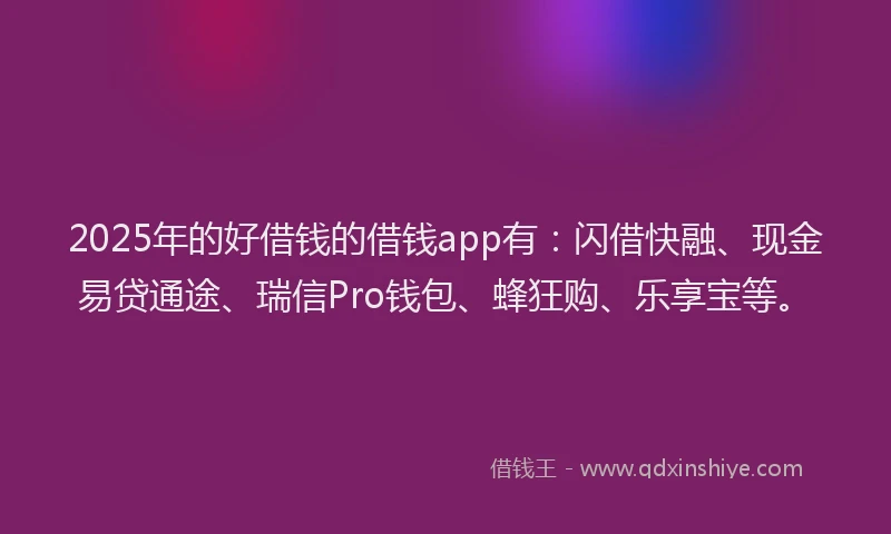 2025年的好借钱的借钱app有：闪借快融、现金易贷通途、瑞信Pro钱包、蜂狂购、乐享宝等。