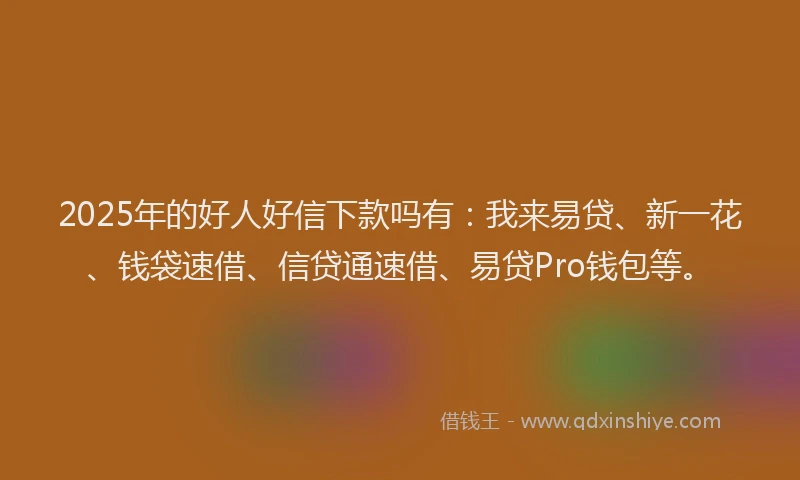 2025年的好人好信下款吗有：我来易贷、新一花、钱袋速借、信贷通速借、易贷Pro钱包等。