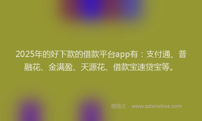 2025年的好下款的借款平台app有：支付通、普融花、金满盈、天源花、借款宝速贷宝等。