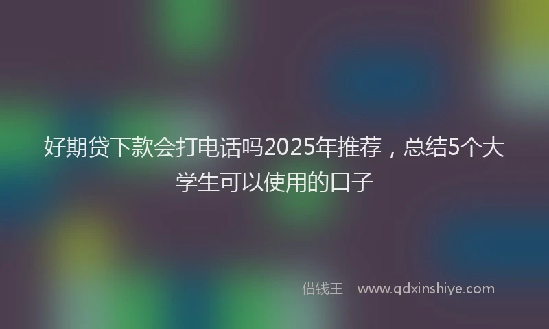 好期贷下款会打电话吗2025年推荐，总结5个大学生可以使用的口子