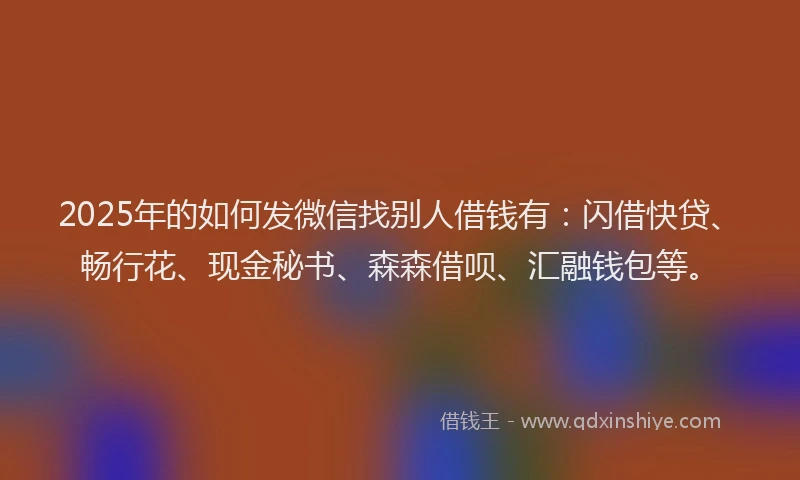 2025年的如何发微信找别人借钱有：闪借快贷、畅行花、现金秘书、森森借呗、汇融钱包等。