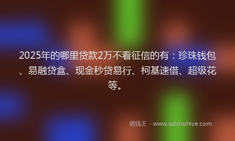 2025年的哪里贷款2万不看征信的有：珍珠钱包、易融贷盒、现金秒贷易行、柯基速借、超级花等。