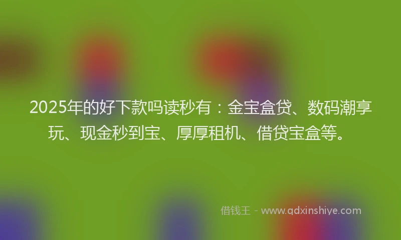 2025年的好下款吗读秒有：金宝盒贷、数码潮享玩、现金秒到宝、厚厚租机、借贷宝盒等。