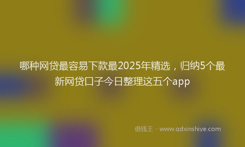 哪种网贷最容易下款最2025年精选，归纳5个最新网贷口子今日整理这五个app