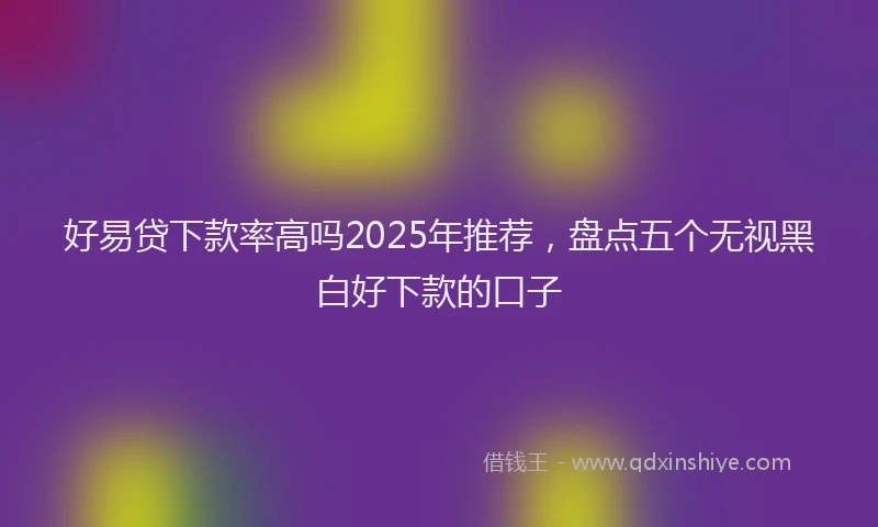 好易贷下款率高吗2025年推荐，盘点五个无视黑白好下款的口子