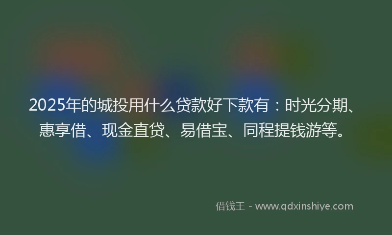 2025年的城投用什么贷款好下款有：时光分期、惠享借、现金直贷、易借宝、同程提钱游等。