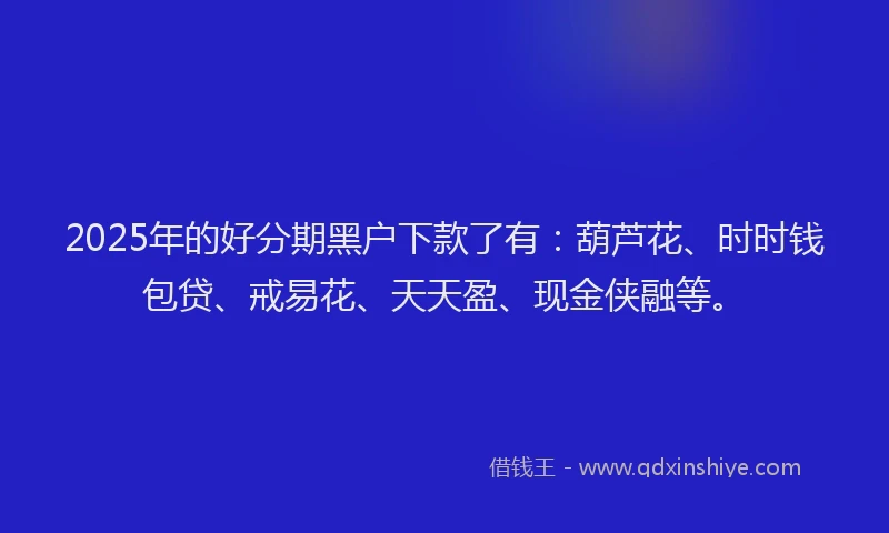 2025年的好分期黑户下款了有：葫芦花、时时钱包贷、戒易花、天天盈、现金侠融等。