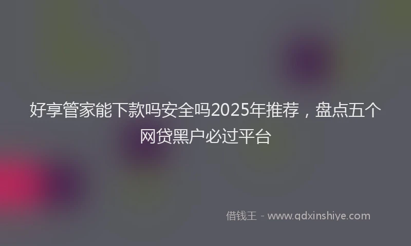 好享管家能下款吗安全吗2025年推荐，盘点五个网贷黑户必过平台