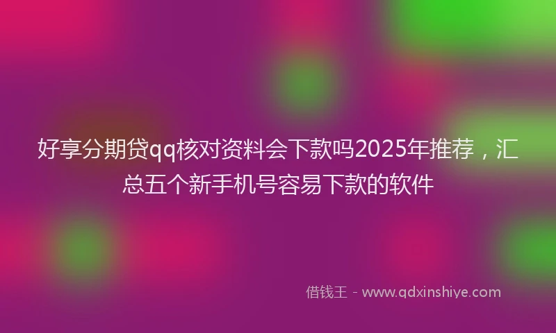 好享分期贷qq核对资料会下款吗2025年推荐，汇总五个新手机号容易下款的软件