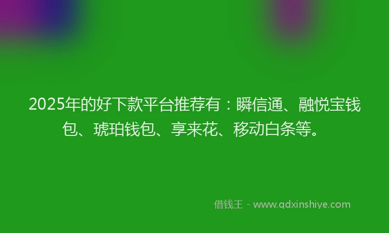 2025年的好下款平台推荐有：瞬信通、融悦宝钱包、琥珀钱包、享来花、移动白条等。