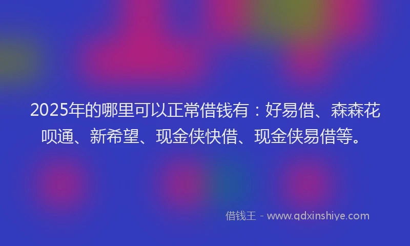 2025年的哪里可以正常借钱有：好易借、森森花呗通、新希望、现金侠快借、现金侠易借等。