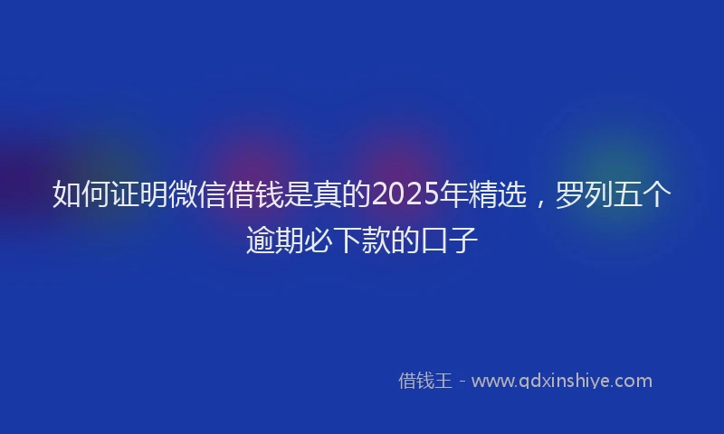 如何证明微信借钱是真的2025年精选，罗列五个逾期必下款的口子