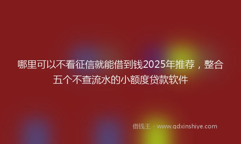 哪里可以不看征信就能借到钱2025年推荐，整合五个不查流水的小额度贷款软件