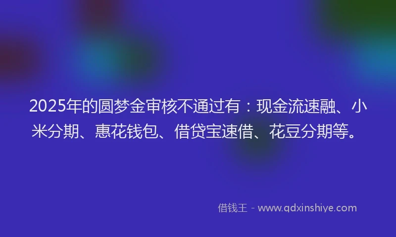 2025年的圆梦金审核不通过有：现金流速融、小米分期、惠花钱包、借贷宝速借、花豆分期等。
