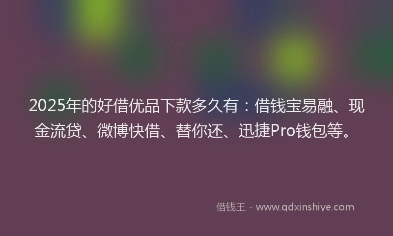 2025年的好借优品下款多久有：借钱宝易融、现金流贷、微博快借、替你还、迅捷Pro钱包等。