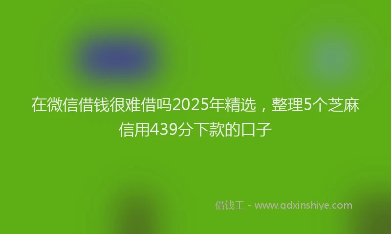 在微信借钱很难借吗2025年精选，整理5个芝麻信用439分下款的口子