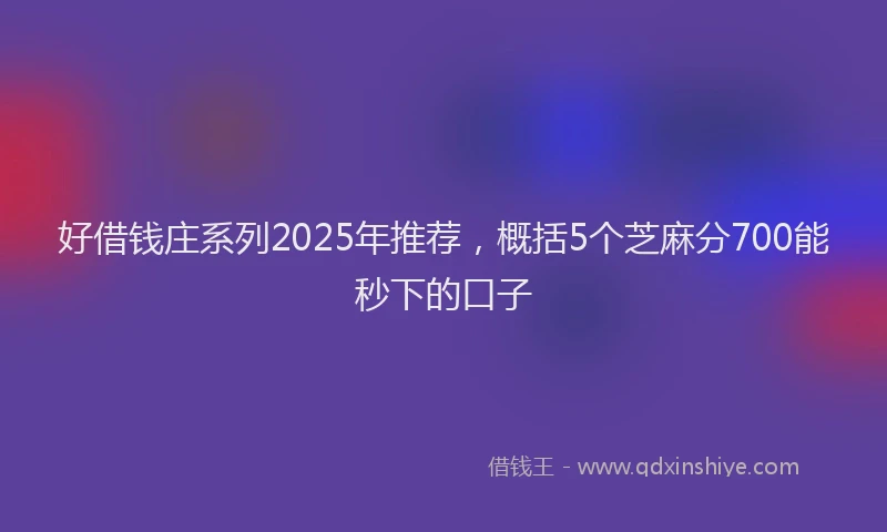 好借钱庄系列2025年推荐，概括5个芝麻分700能秒下的口子