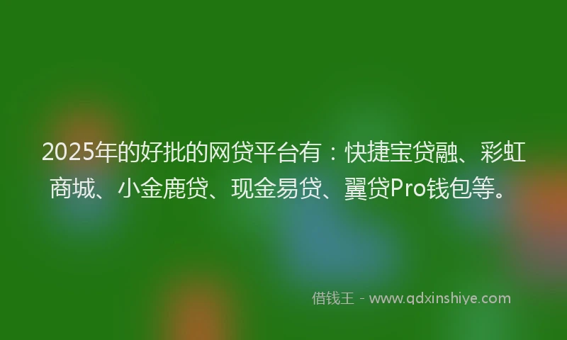 2025年的好批的网贷平台有：快捷宝贷融、彩虹商城、小金鹿贷、现金易贷、翼贷Pro钱包等。