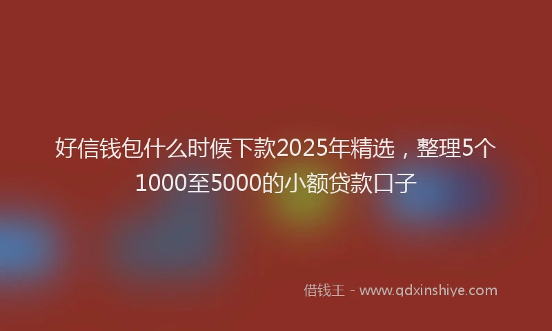 好信钱包什么时候下款2025年精选，整理5个1000至5000的小额贷款口子