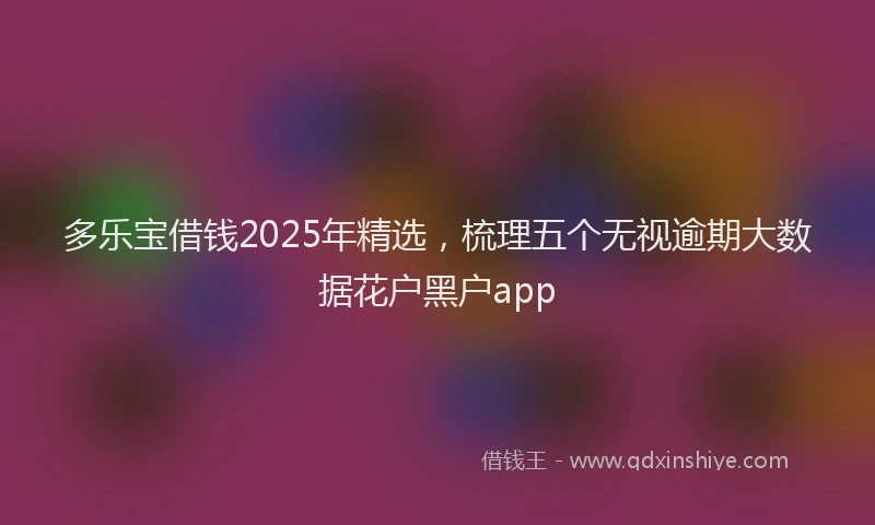 多乐宝借钱2025年精选，梳理五个无视逾期大数据花户黑户app