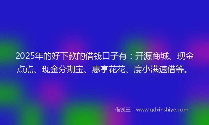 2025年的好下款的借钱口子有：开源商城、现金点点、现金分期宝、惠享花花、度小满速借等。