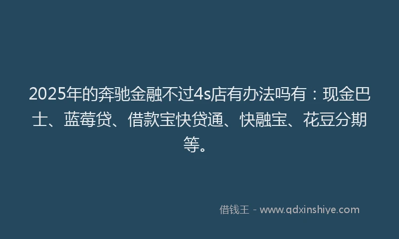 2025年的奔驰金融不过4s店有办法吗有：现金巴士、蓝莓贷、借款宝快贷通、快融宝、花豆分期等。