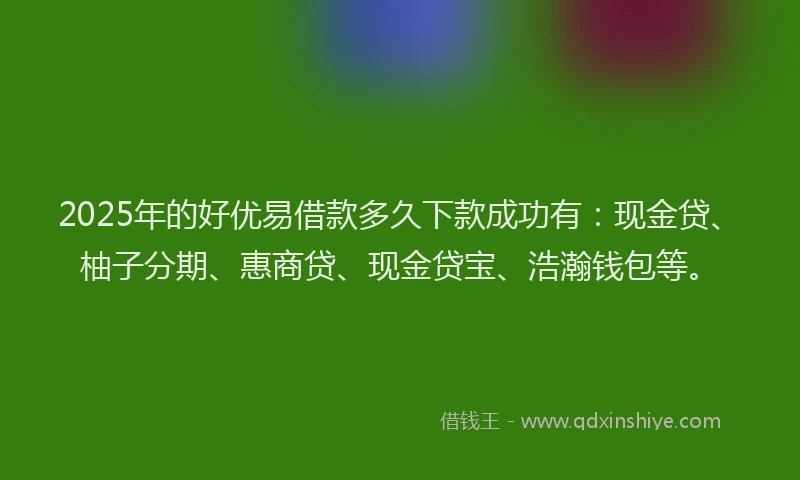 2025年的好优易借款多久下款成功有：现金贷、柚子分期、惠商贷、现金贷宝、浩瀚钱包等。