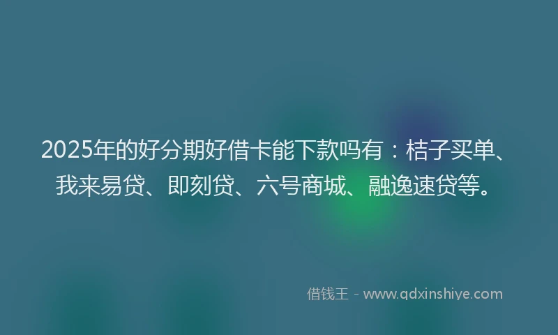2025年的好分期好借卡能下款吗有：桔子买单、我来易贷、即刻贷、六号商城、融逸速贷等。