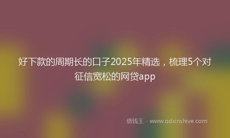 好下款的周期长的口子2025年精选，梳理5个对征信宽松的网贷app