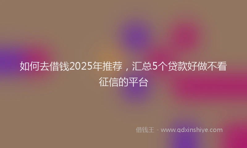 如何去借钱2025年推荐，汇总5个贷款好做不看征信的平台