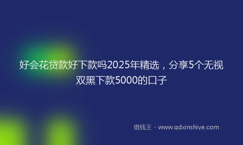 好会花贷款好下款吗2025年精选，分享5个无视双黑下款5000的口子