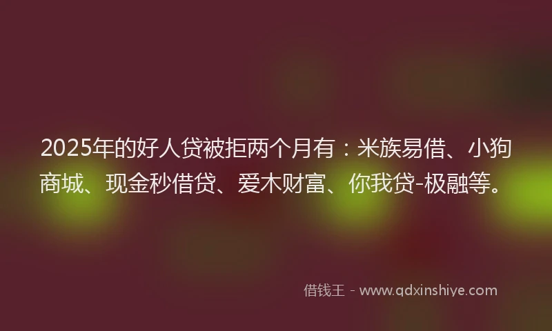 2025年的好人贷被拒两个月有：米族易借、小狗商城、现金秒借贷、爱木财富、你我贷-极融等。