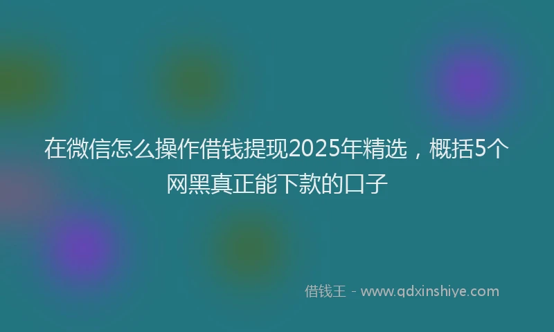 在微信怎么操作借钱提现2025年精选，概括5个网黑真正能下款的口子