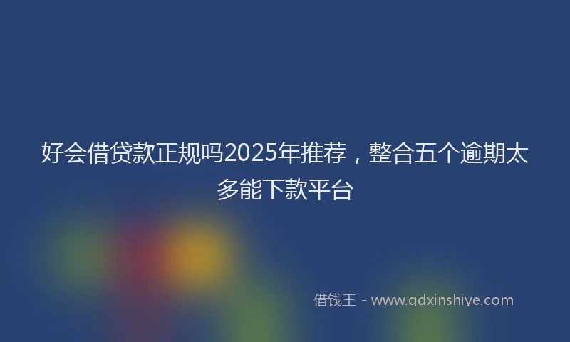 好会借贷款正规吗2025年推荐，整合五个逾期太多能下款平台