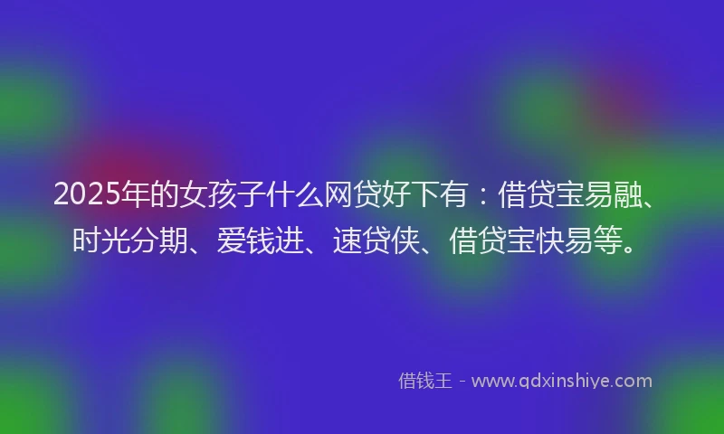 2025年的女孩子什么网贷好下有：借贷宝易融、时光分期、爱钱进、速贷侠、借贷宝快易等。