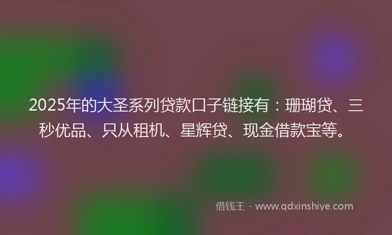 2025年的大圣系列贷款口子链接有：珊瑚贷、三秒优品、只从租机、星辉贷、现金借款宝等。