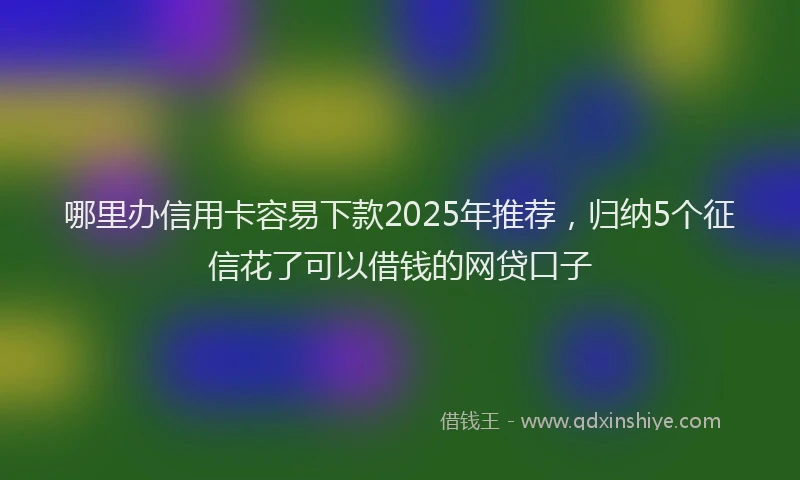 哪里办信用卡容易下款2025年推荐，归纳5个征信花了可以借钱的网贷口子