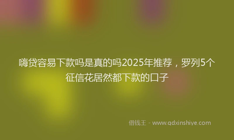 嗨贷容易下款吗是真的吗2025年推荐，罗列5个征信花居然都下款的口子