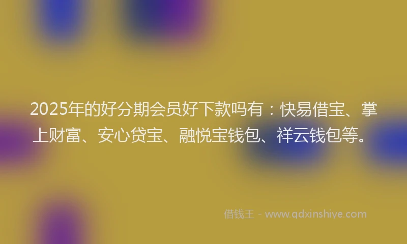 2025年的好分期会员好下款吗有：快易借宝、掌上财富、安心贷宝、融悦宝钱包、祥云钱包等。
