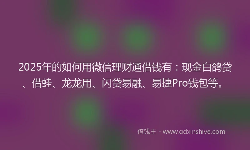 2025年的如何用微信理财通借钱有：现金白鸽贷、借蛙、龙龙用、闪贷易融、易捷Pro钱包等。