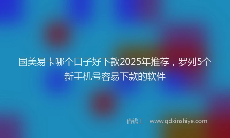 国美易卡哪个口子好下款2025年推荐，罗列5个新手机号容易下款的软件