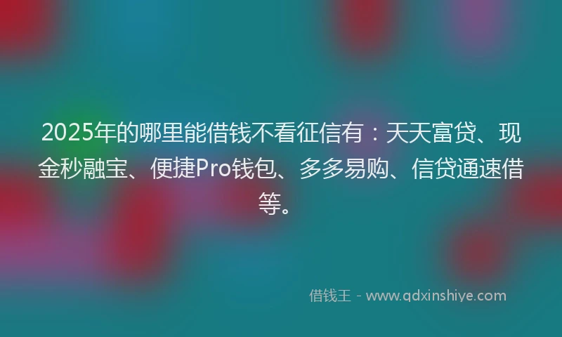 2025年的哪里能借钱不看征信有：天天富贷、现金秒融宝、便捷Pro钱包、多多易购、信贷通速借等。