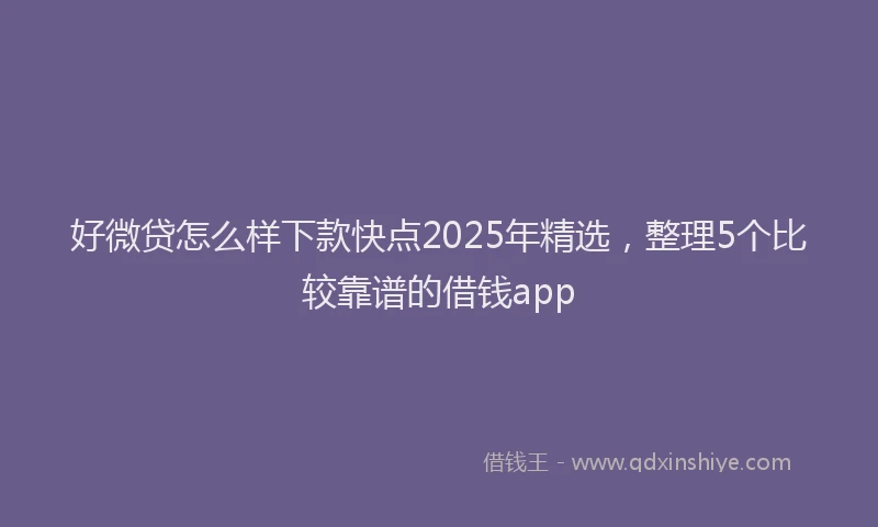 好微贷怎么样下款快点2025年精选，整理5个比较靠谱的借钱app