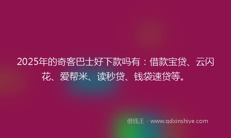 2025年的奇客巴士好下款吗有：借款宝贷、云闪花、爱帮米、读秒贷、钱袋速贷等。