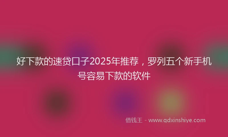 好下款的速贷口子2025年推荐，罗列五个新手机号容易下款的软件