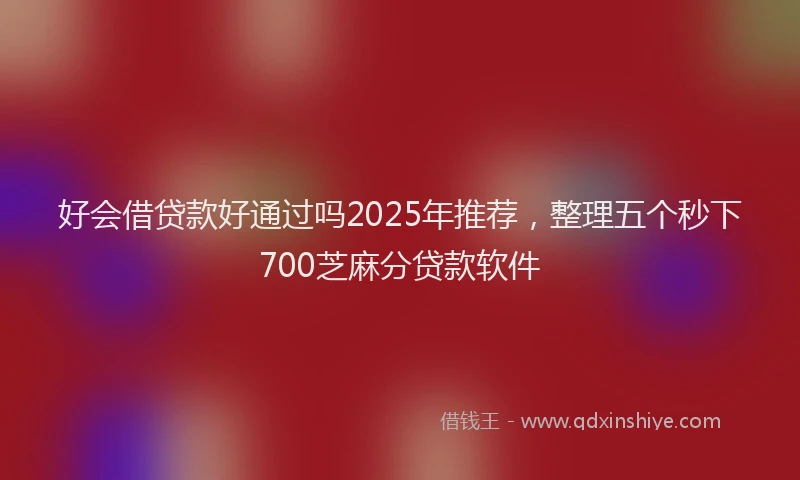 好会借贷款好通过吗2025年推荐，整理五个秒下700芝麻分贷款软件