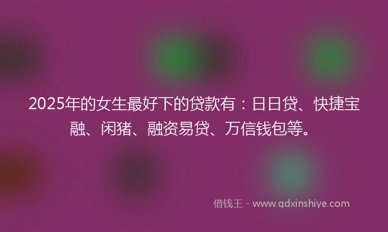 2025年的女生最好下的贷款有：日日贷、快捷宝融、闲猪、融资易贷、万信钱包等。