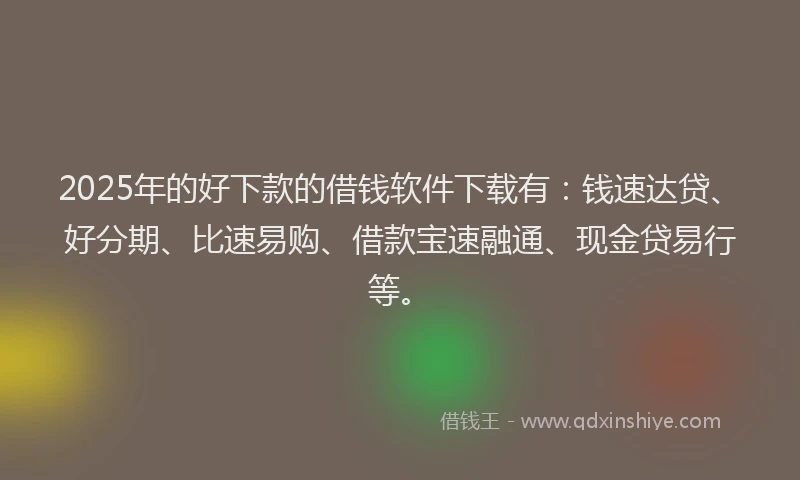 2025年的好下款的借钱软件下载有：钱速达贷、好分期、比速易购、借款宝速融通、现金贷易行等。