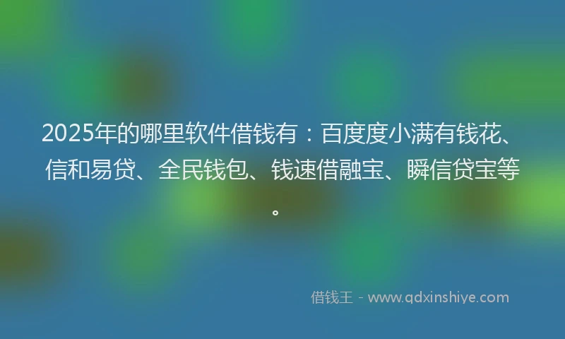 2025年的哪里软件借钱有：百度度小满有钱花、信和易贷、全民钱包、钱速借融宝、瞬信贷宝等。
